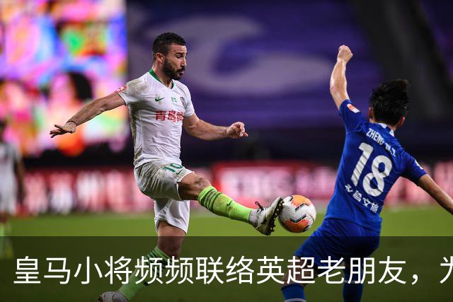 皇马小将频频联络英超老朋友，为何未来潜藏变数？